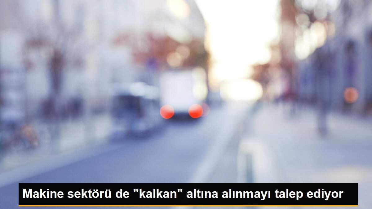 Makine sektörü de "kalkan" altına alınmayı talep ediyor