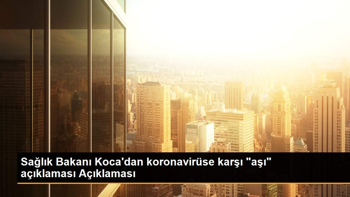 Sağlık Bakanı Koca\'dan koronavirüse karşı "aşı" açıklaması Açıklaması
