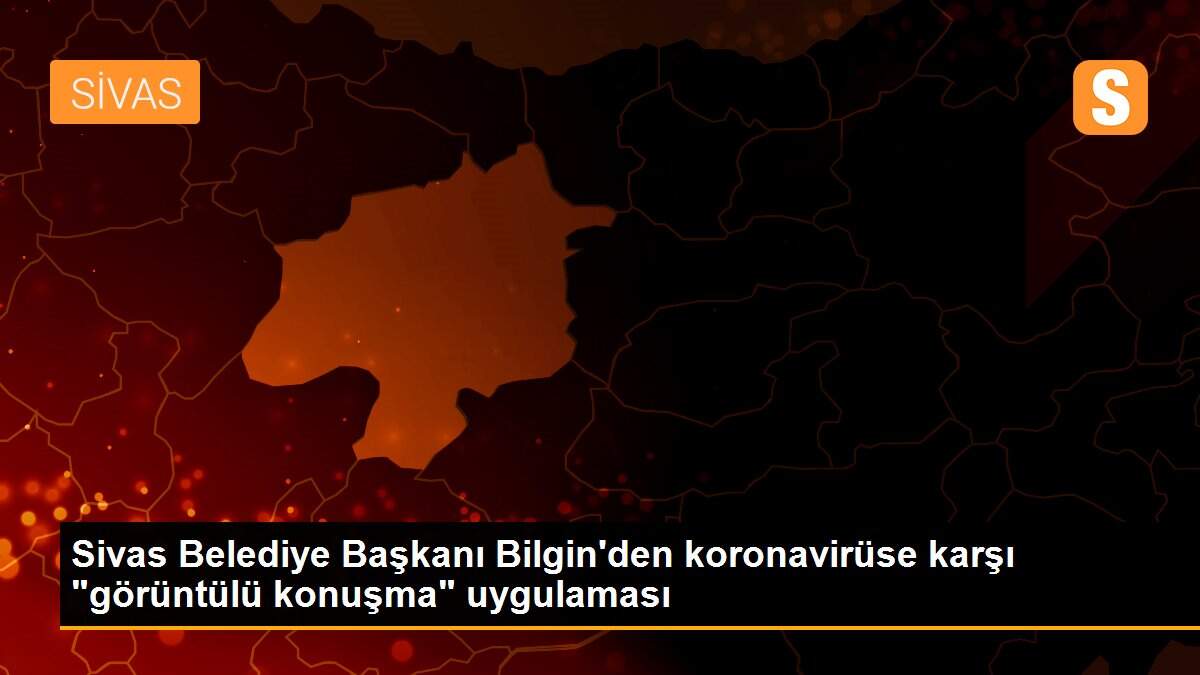Sivas Belediye Başkanı Bilgin\'den koronavirüse karşı "görüntülü konuşma" uygulaması