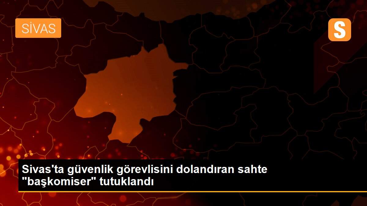 Sivas\'ta güvenlik görevlisini dolandıran sahte "başkomiser" tutuklandı