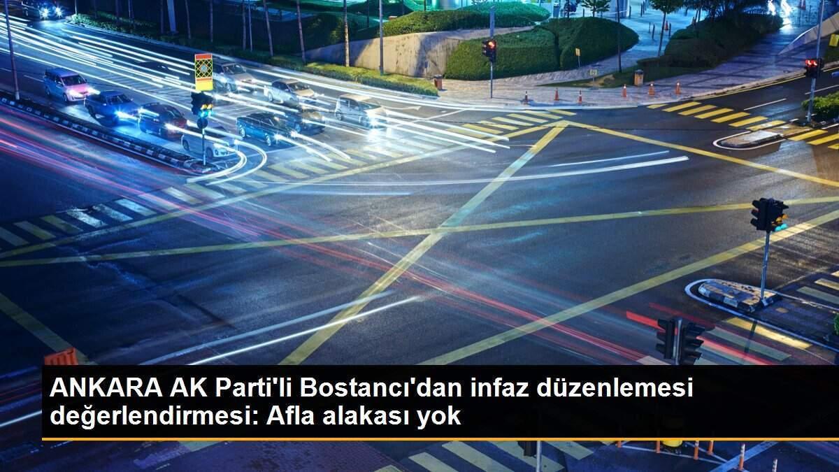 ANKARA AK Parti\'li Bostancı\'dan infaz düzenlemesi değerlendirmesi: Afla alakası yok