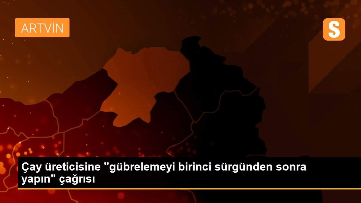 Çay üreticisine "gübrelemeyi birinci sürgünden sonra yapın" çağrısı