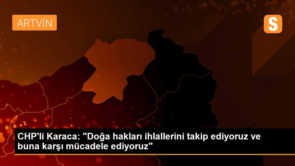 CHP\'li Karaca: "Doğa hakları ihlallerini takip ediyoruz ve buna karşı mücadele ediyoruz"