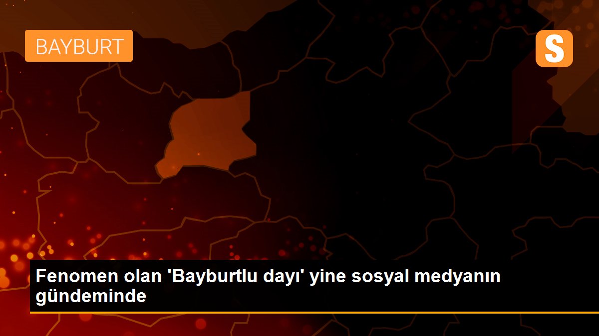 Fenomen olan \'Bayburtlu dayı\' yine sosyal medyanın gündeminde