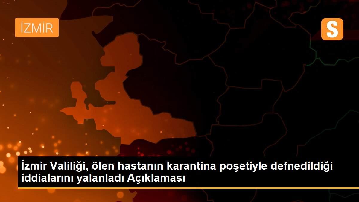 İzmir Valiliği, ölen hastanın karantina poşetiyle defnedildiği iddialarını yalanladı Açıklaması