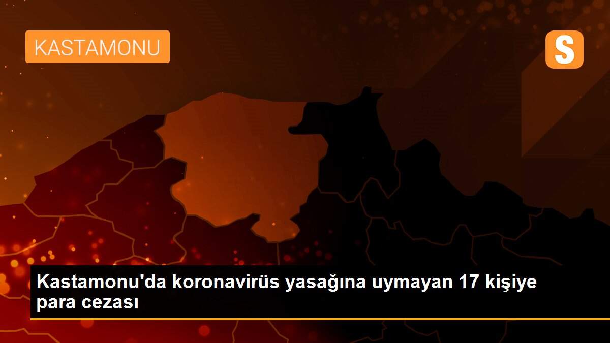 Kastamonu\'da koronavirüs yasağına uymayan 17 kişiye para cezası