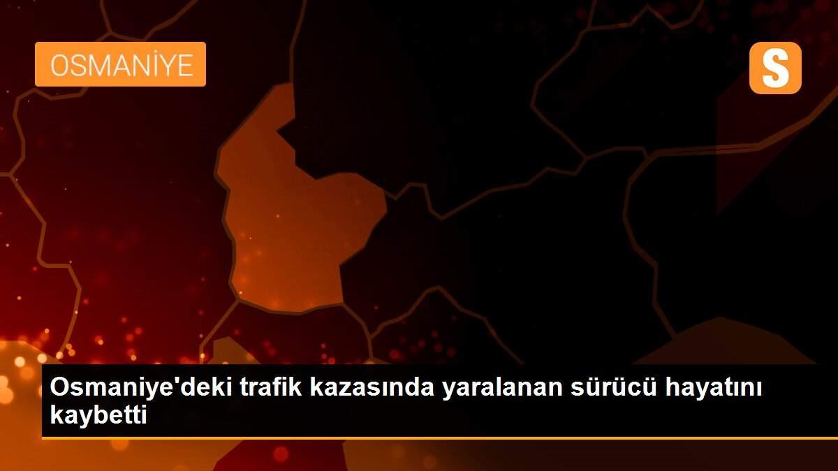 Osmaniye\'deki trafik kazasında yaralanan sürücü hayatını kaybetti