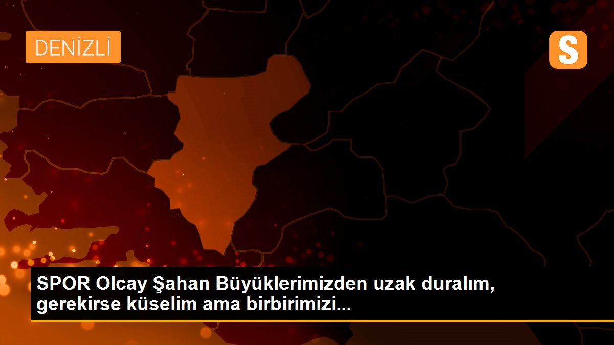 SPOR Olcay Şahan Büyüklerimizden uzak duralım, gerekirse küselim ama birbirimizi...