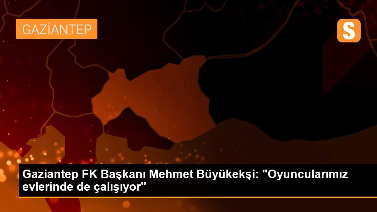 Gaziantep FK Başkanı Mehmet Büyükekşi: "Oyuncularımız evlerinde de çalışıyor"