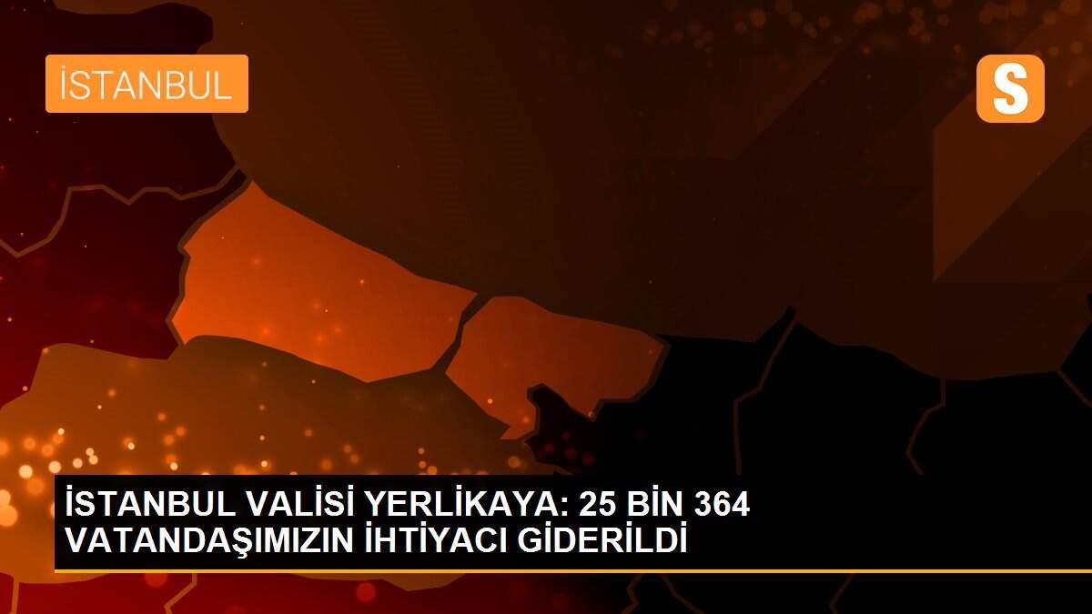 İSTANBUL VALİSİ YERLİKAYA: 25 BİN 364 VATANDAŞIMIZIN İHTİYACI GİDERİLDİ