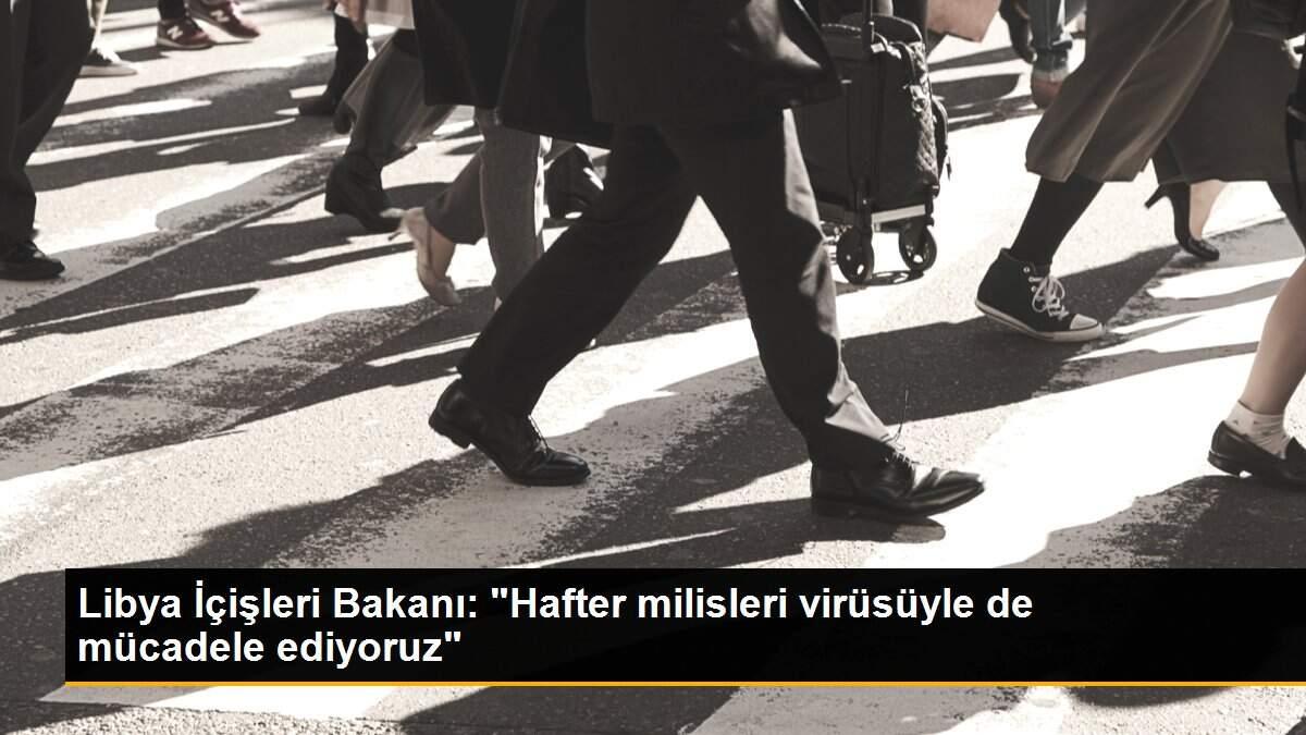 Libya İçişleri Bakanı: "Hafter milisleri virüsüyle de mücadele ediyoruz"