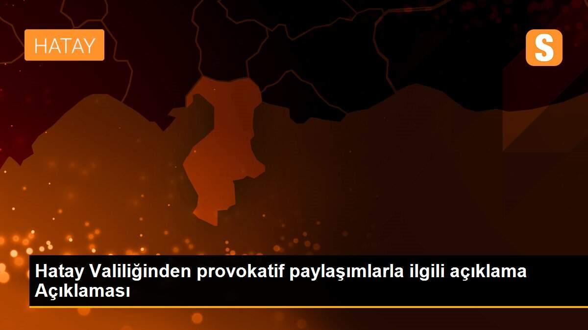 Hatay Valiliğinden provokatif paylaşımlarla ilgili açıklama Açıklaması