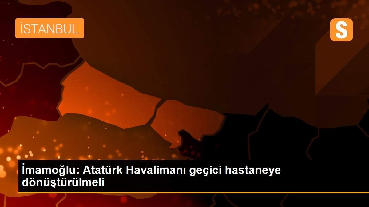 İmamoğlu: Atatürk Havalimanı geçici hastaneye dönüştürülmeli