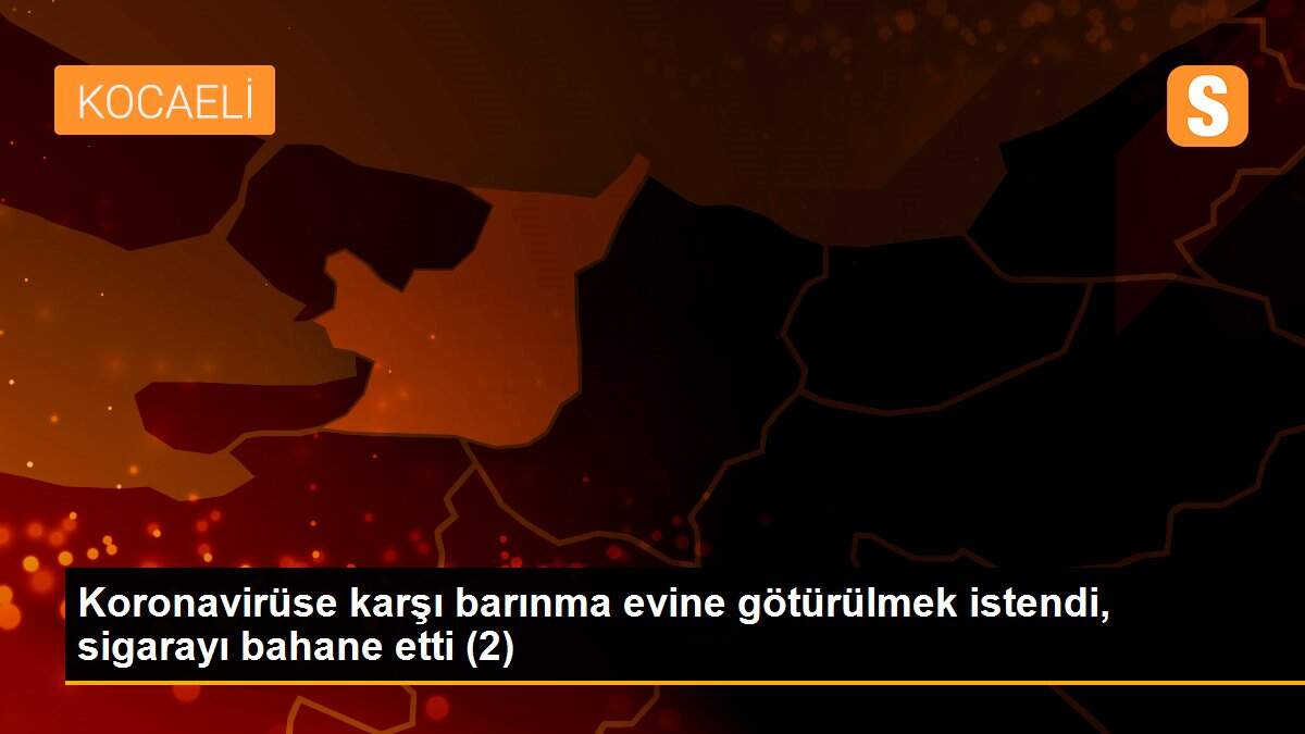 Koronavirüse karşı barınma evine götürülmek istendi, sigarayı bahane etti (2)