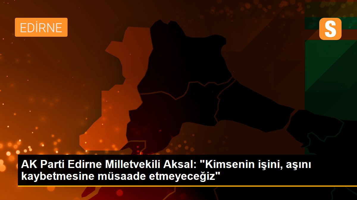 AK Parti Edirne Milletvekili Aksal: "Kimsenin işini, aşını kaybetmesine müsaade etmeyeceğiz"