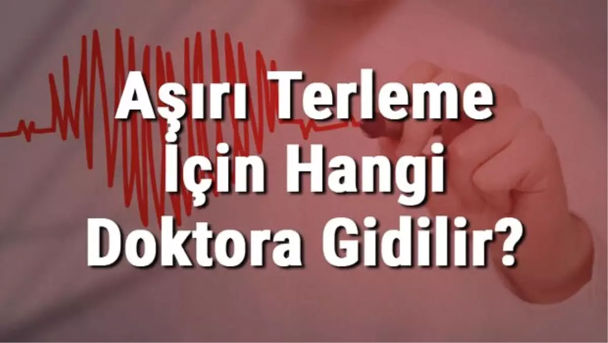 Aşırı Terleme İçin Hangi Doktora Gidilir? Aşırı Terlemeye Hangi Bölüm Bakar