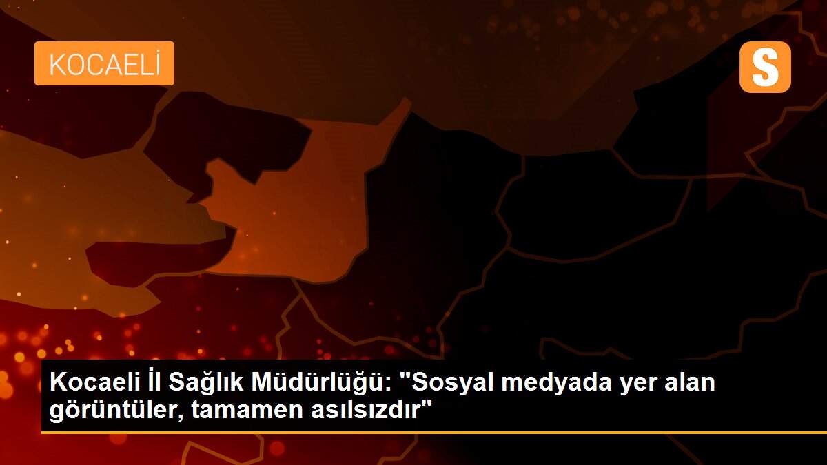 Kocaeli İl Sağlık Müdürlüğü: "Sosyal medyada yer alan görüntüler, tamamen asılsızdır"