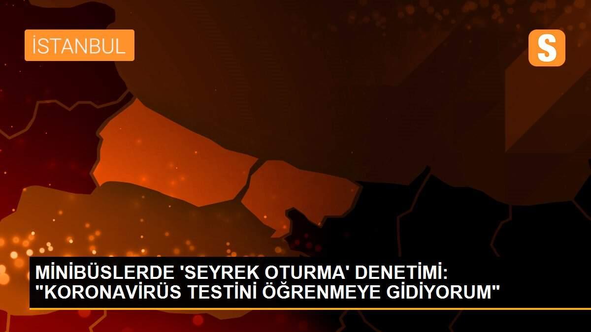 MİNİBÜSLERDE \'SEYREK OTURMA\' DENETİMİ: "KORONAVİRÜS TESTİNİ ÖĞRENMEYE GİDİYORUM"