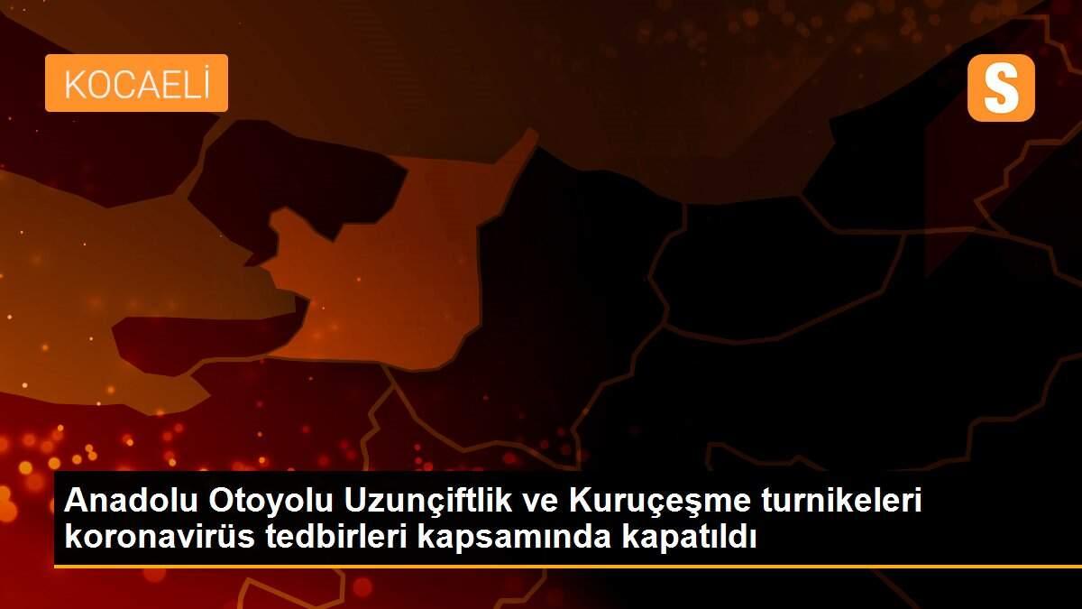 Anadolu Otoyolu Uzunçiftlik ve Kuruçeşme turnikeleri koronavirüs tedbirleri kapsamında kapatıldı