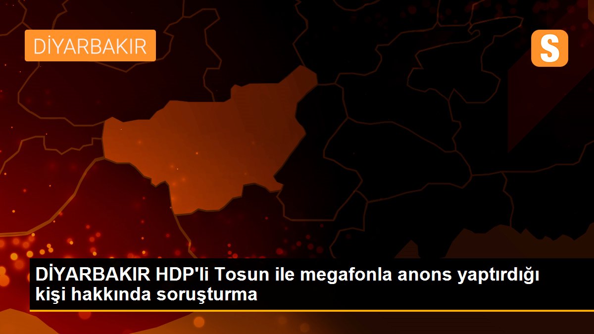 DİYARBAKIR HDP\'li Tosun ile megafonla anons yaptırdığı kişi hakkında soruşturma
