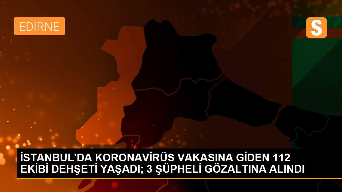 İSTANBUL\'DA KORONAVİRÜS VAKASINA GİDEN 112 EKİBİ DEHŞETİ YAŞADI; 3 ŞÜPHELİ GÖZALTINA ALINDI