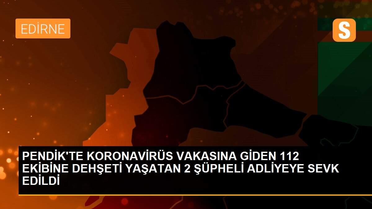 PENDİK\'TE KORONAVİRÜS VAKASINA GİDEN 112 EKİBİNE DEHŞETİ YAŞATAN 2 ŞÜPHELİ ADLİYEYE SEVK EDİLDİ