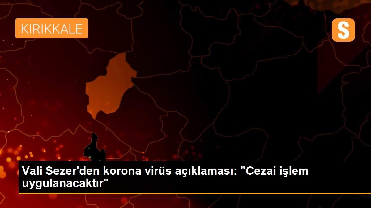 Vali Sezer\'den korona virüs açıklaması: "Cezai işlem uygulanacaktır"