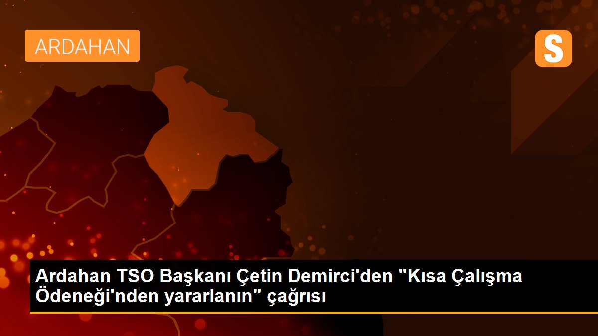 Ardahan TSO Başkanı Çetin Demirci\'den "Kısa Çalışma Ödeneği\'nden yararlanın" çağrısı