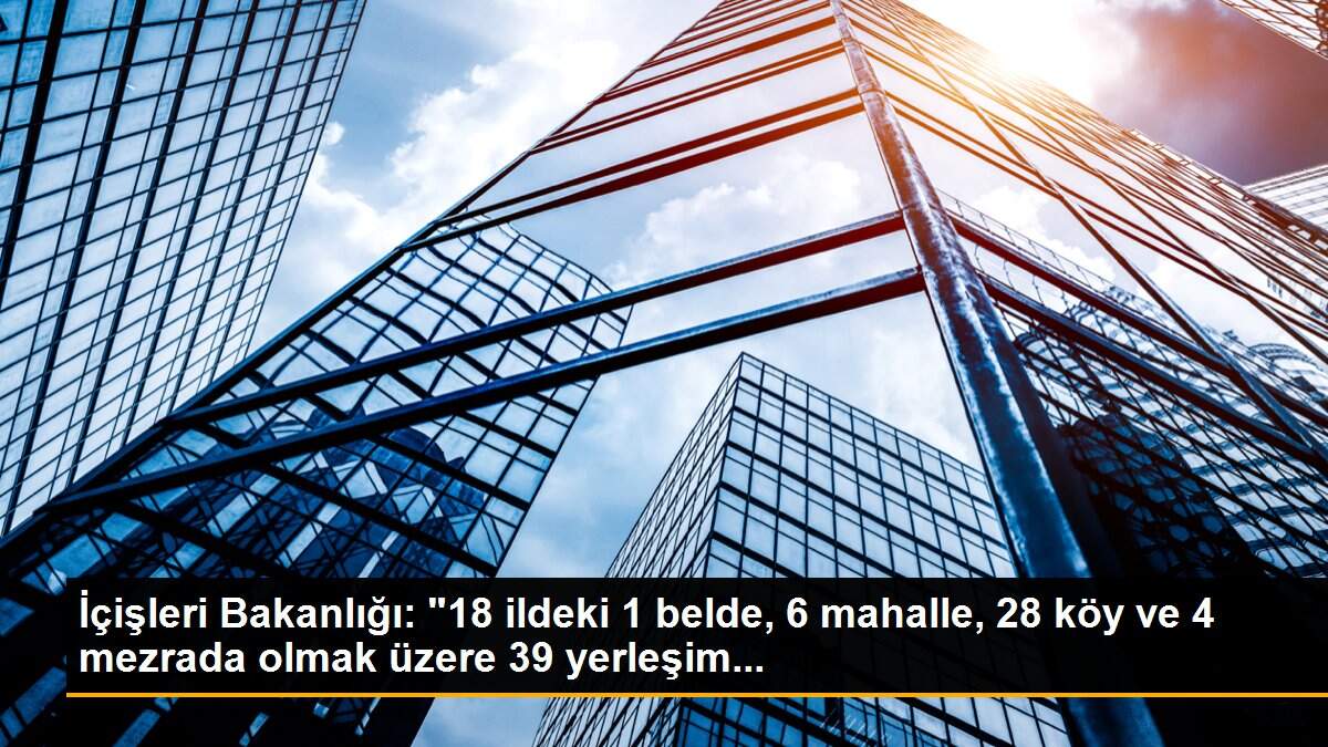 İçişleri Bakanlığı: "18 ildeki 1 belde, 6 mahalle, 28 köy ve 4 mezrada olmak üzere 39 yerleşim...