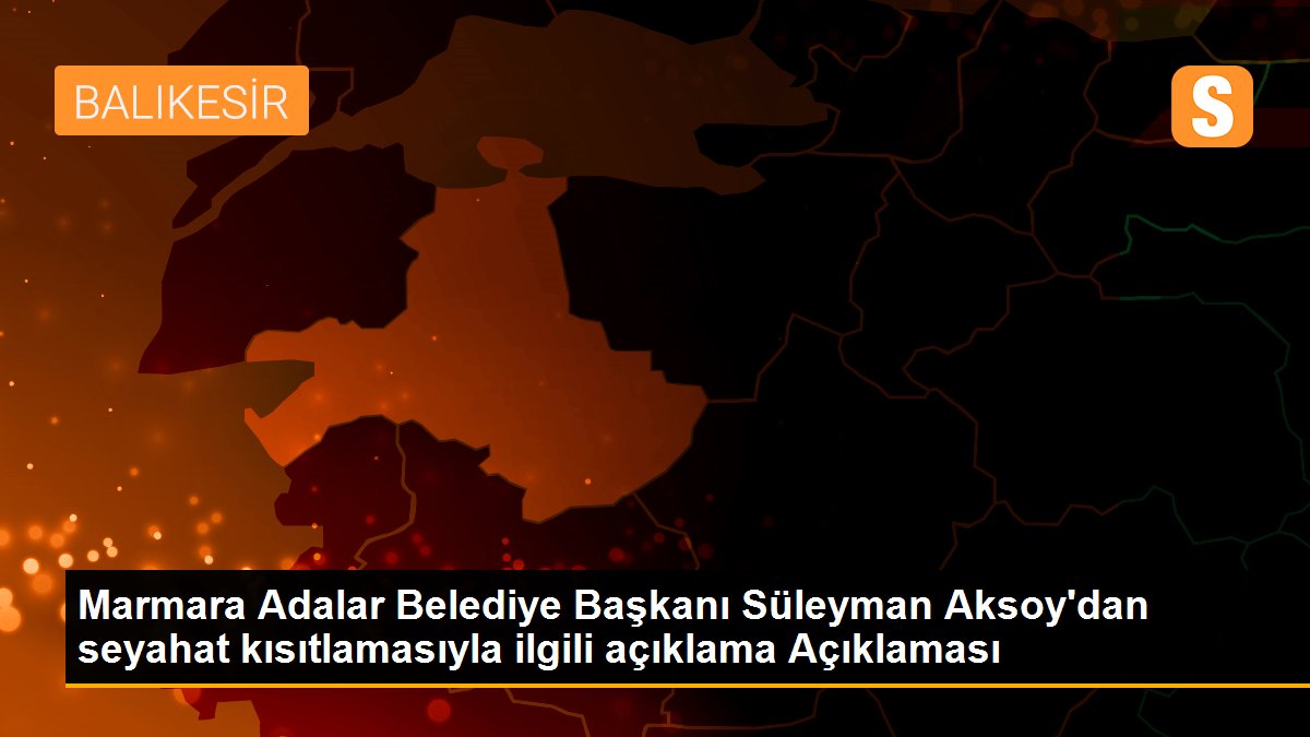 Marmara Adalar Belediye Başkanı Süleyman Aksoy\'dan seyahat kısıtlamasıyla ilgili açıklama Açıklaması