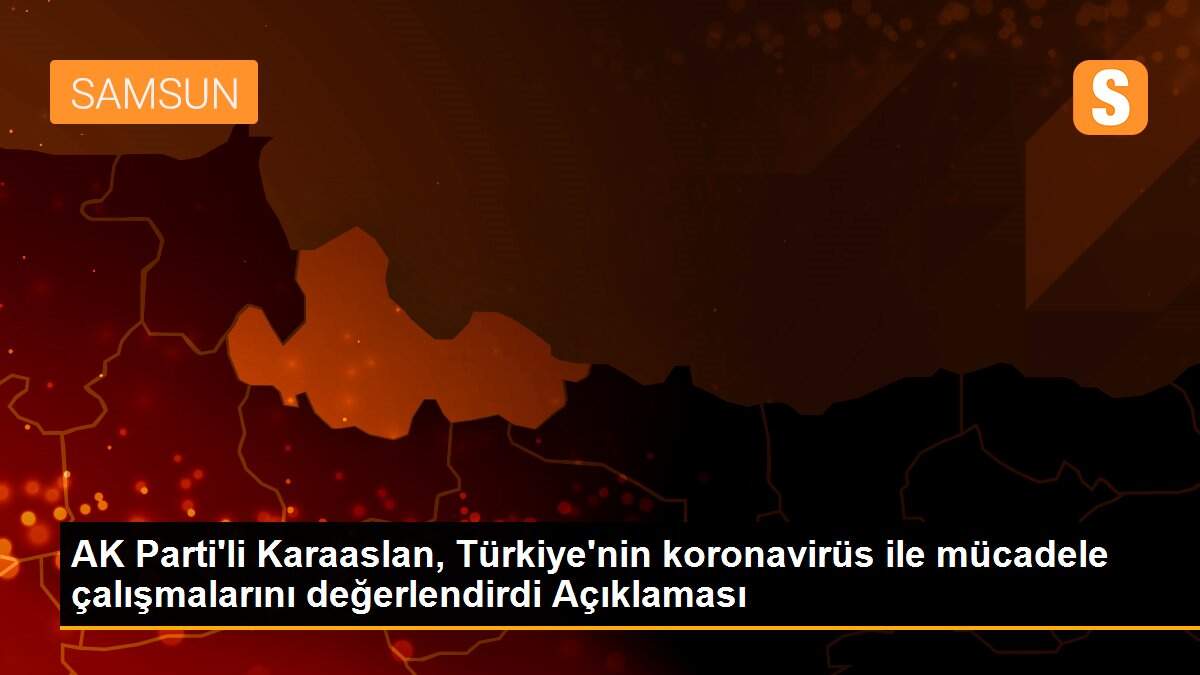 AK Parti\'li Karaaslan, Türkiye\'nin koronavirüs ile mücadele çalışmalarını değerlendirdi Açıklaması