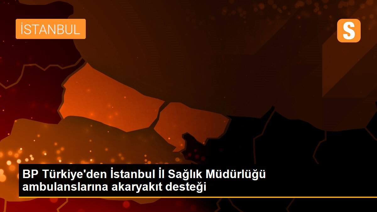 BP Türkiye\'den İstanbul İl Sağlık Müdürlüğü ambulanslarına akaryakıt desteği