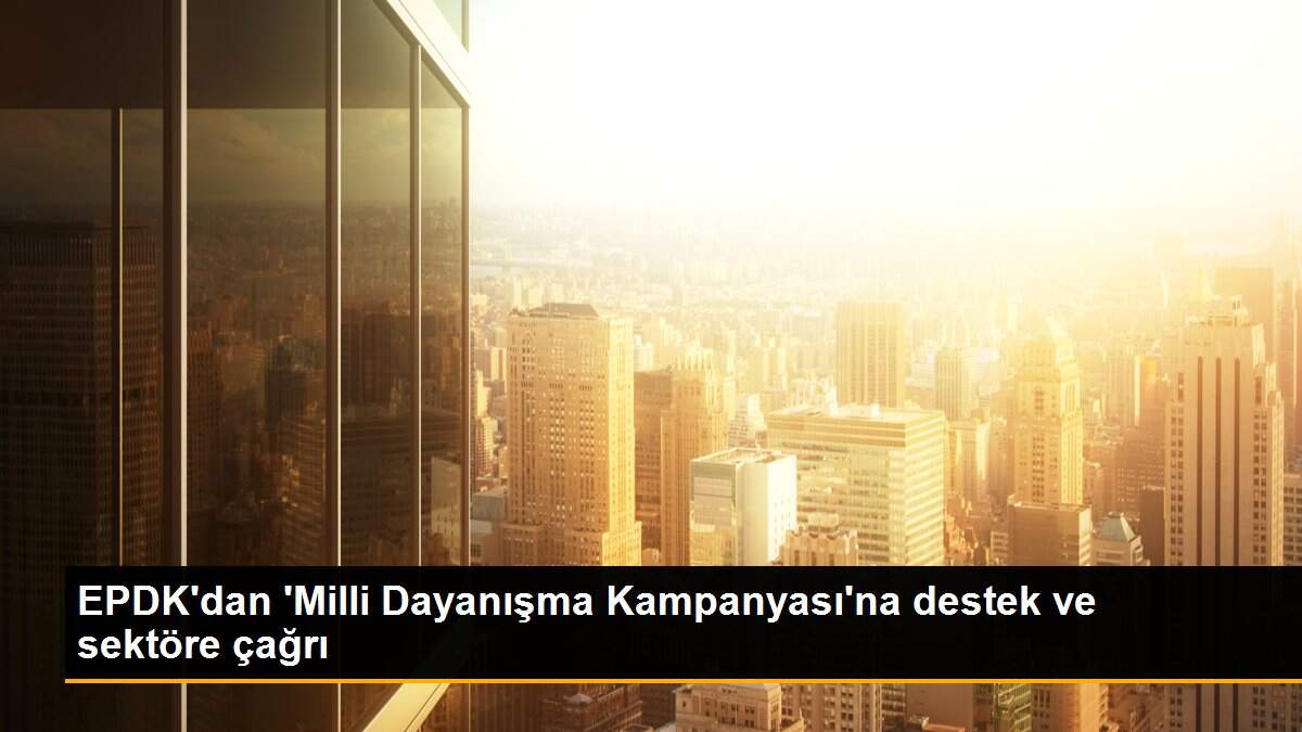 EPDK\'dan \'Milli Dayanışma Kampanyası\'na destek ve sektöre çağrı