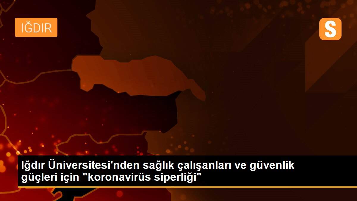 Iğdır Üniversitesi\'nden sağlık çalışanları ve güvenlik güçleri için "koronavirüs siperliği"