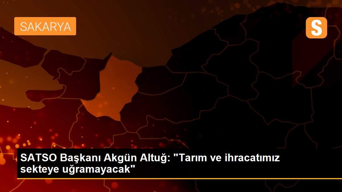 SATSO Başkanı Akgün Altuğ: "Tarım ve ihracatımız sekteye uğramayacak"