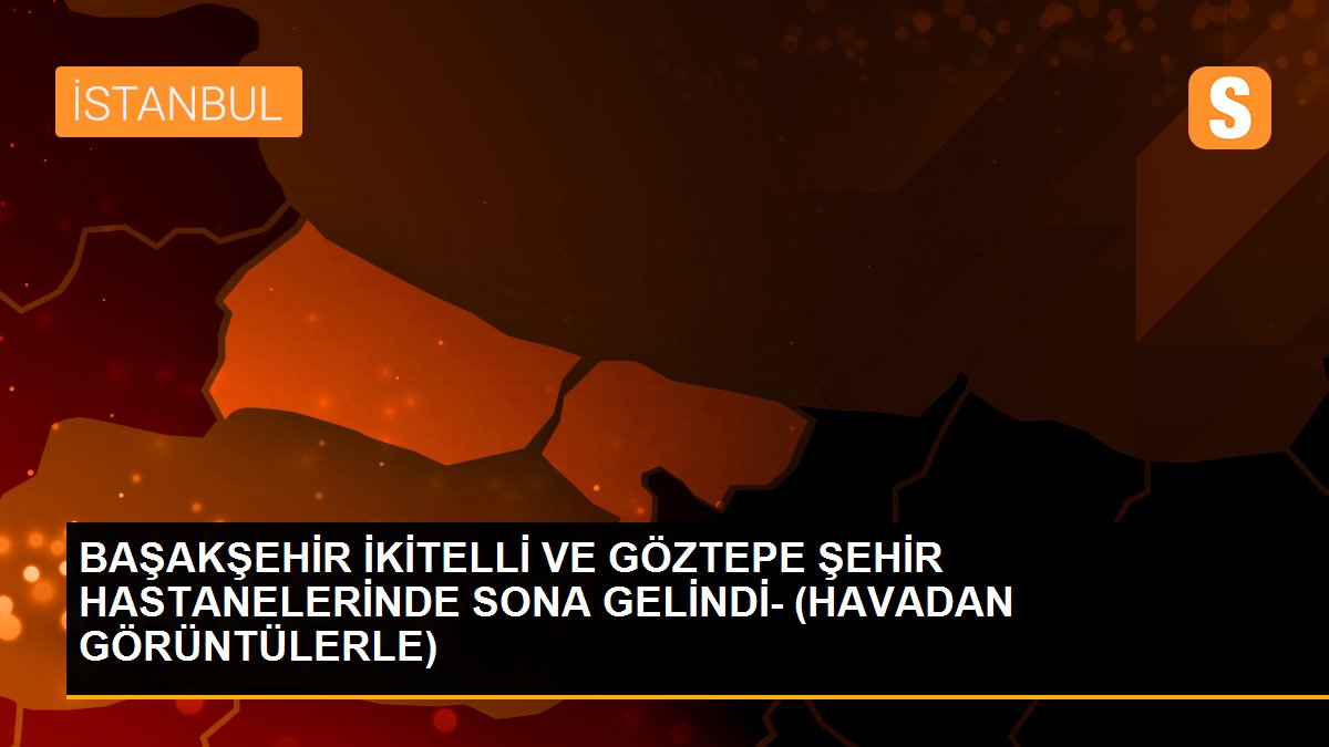 BAŞAKŞEHİR İKİTELLİ VE GÖZTEPE ŞEHİR HASTANELERİNDE SONA GELİNDİ- (HAVADAN GÖRÜNTÜLERLE)