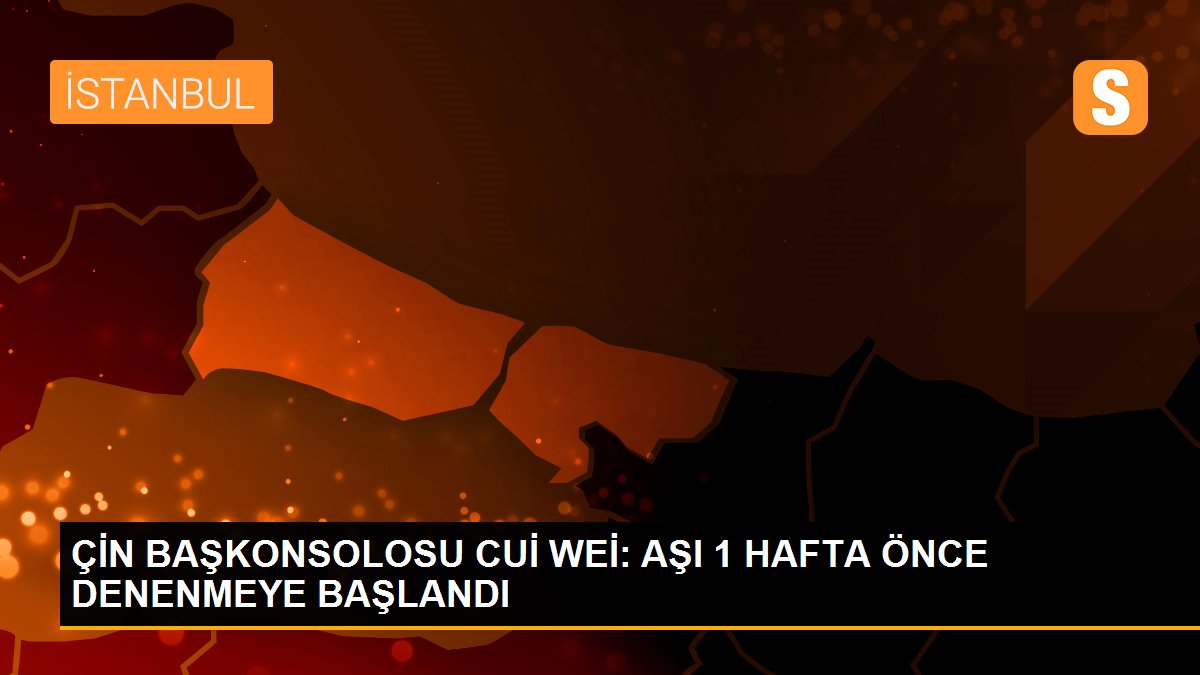 ÇİN BAŞKONSOLOSU CUİ WEİ: AŞI 1 HAFTA ÖNCE DENENMEYE BAŞLANDI