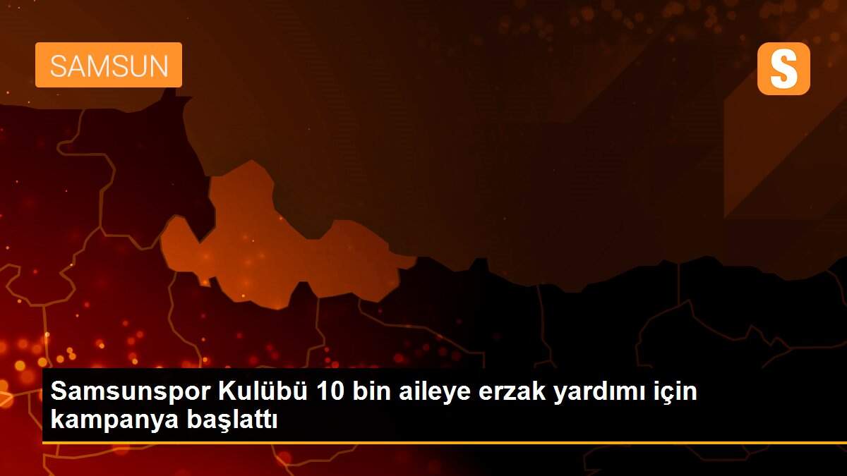 Samsunspor Kulübü 10 bin aileye erzak yardımı için kampanya başlattı