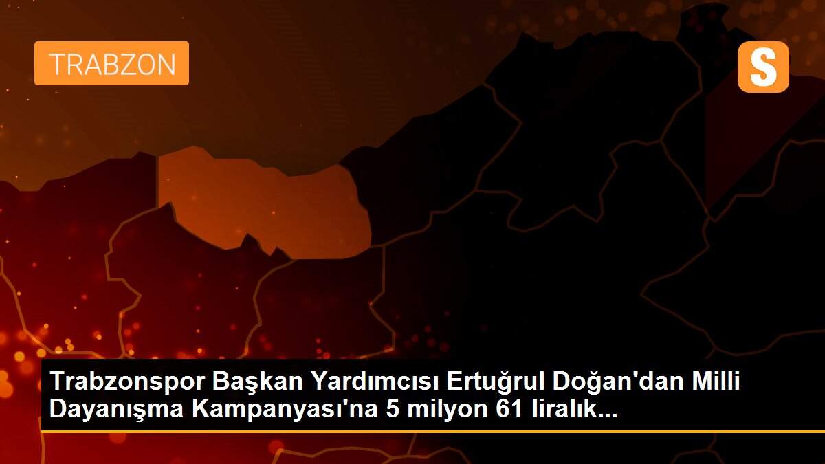 Trabzonspor Başkan Yardımcısı Ertuğrul Doğan\'dan Milli Dayanışma Kampanyası\'na 5 milyon 61 liralık...