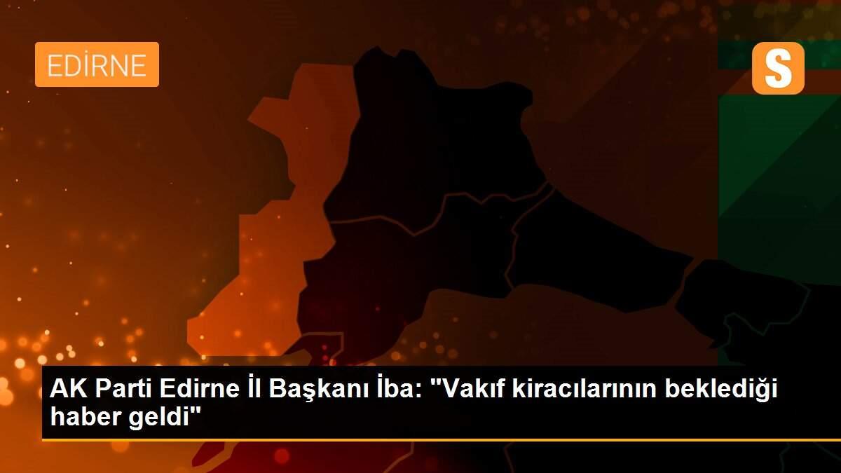 AK Parti Edirne İl Başkanı İba: "Vakıf kiracılarının beklediği haber geldi"