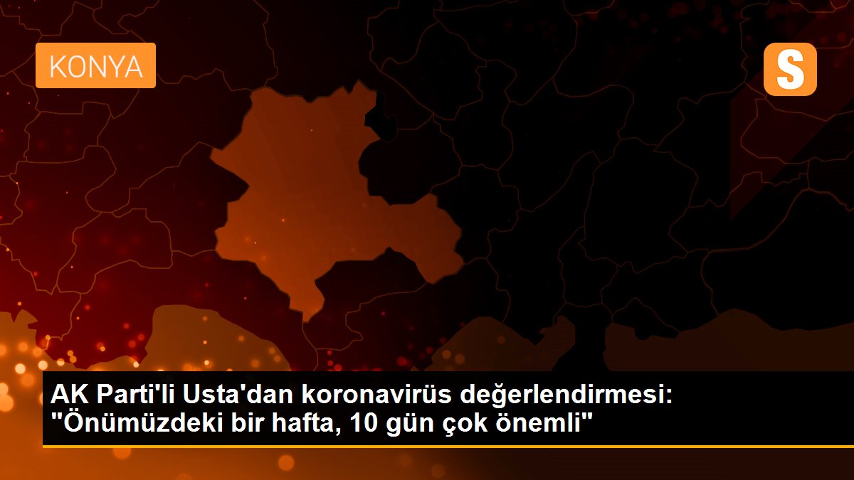AK Parti\'li Usta\'dan koronavirüs değerlendirmesi: "Önümüzdeki bir hafta, 10 gün çok önemli"