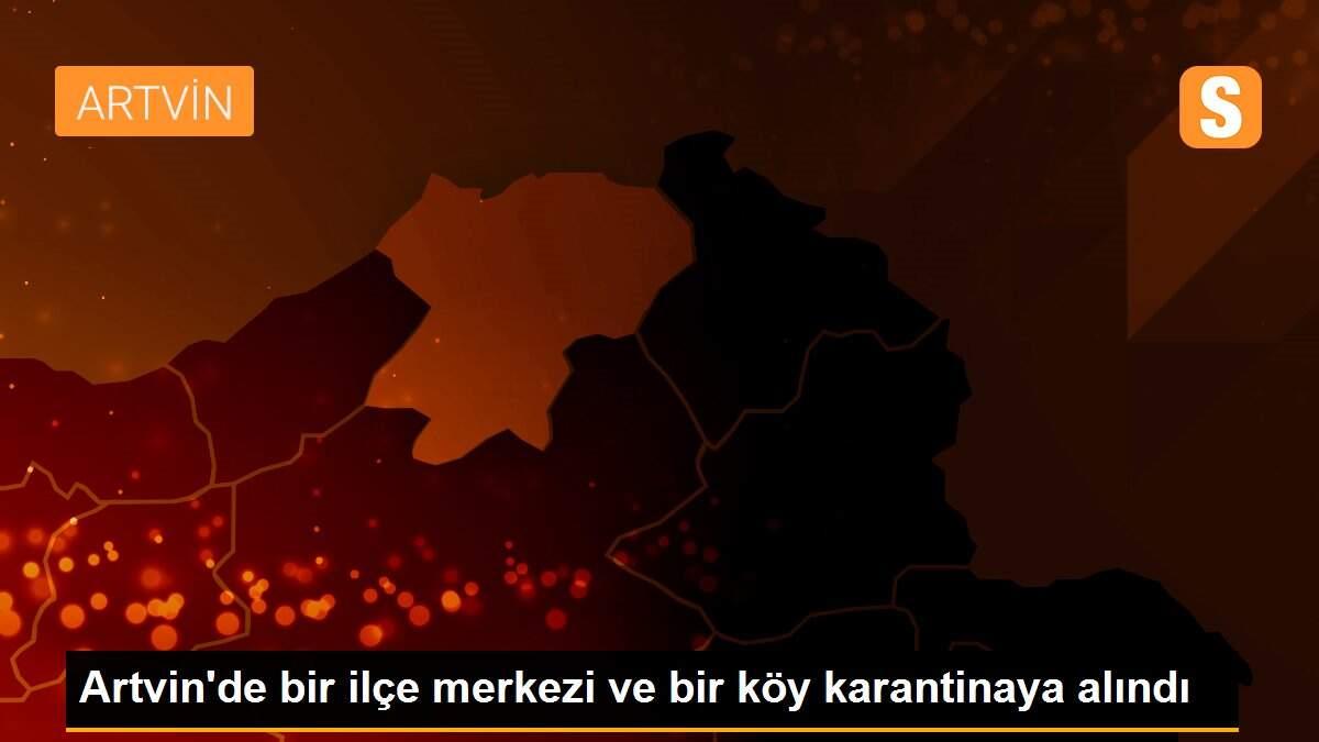 Artvin\'de bir ilçe merkezi ve bir köy karantinaya alındı