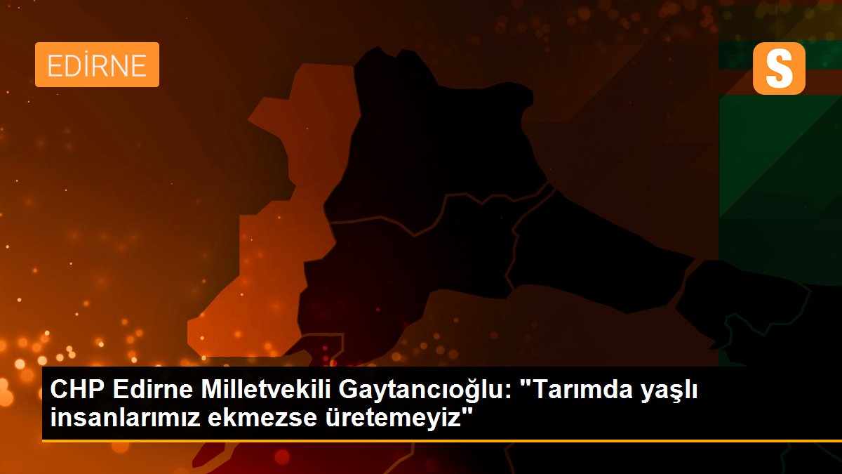 CHP Edirne Milletvekili Gaytancıoğlu: "Tarımda yaşlı insanlarımız ekmezse üretemeyiz"