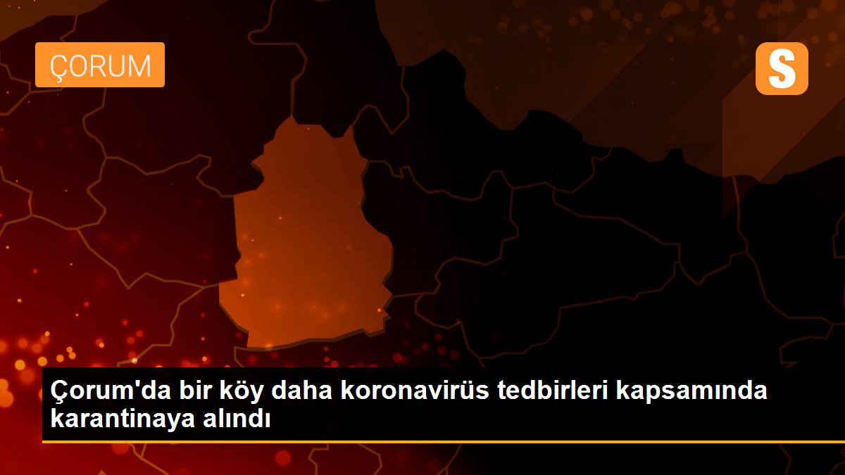 Çorum\'da bir köy daha koronavirüs tedbirleri kapsamında karantinaya alındı