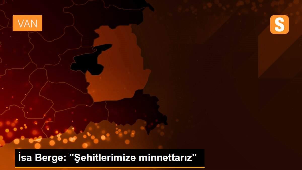 İsa Berge: "Şehitlerimize minnettarız"