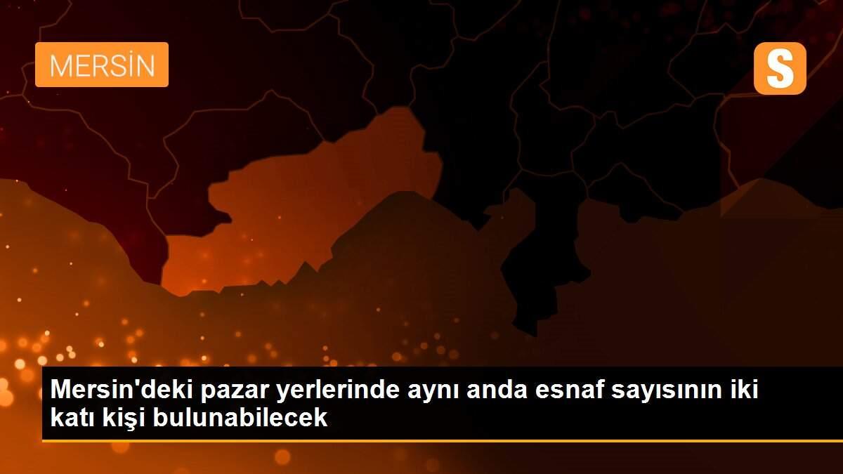 Mersin\'deki pazar yerlerinde aynı anda esnaf sayısının iki katı kişi bulunabilecek