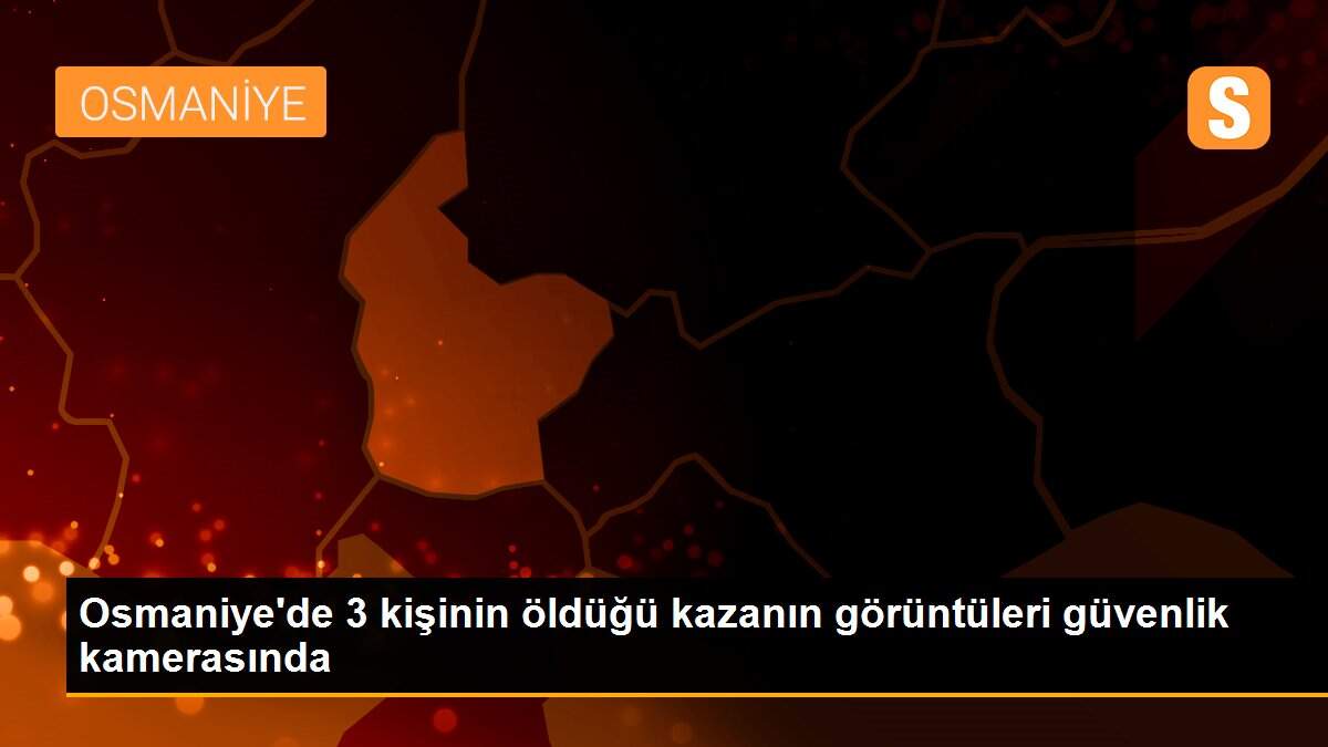 Osmaniye\'de 3 kişinin öldüğü kazanın görüntüleri güvenlik kamerasında