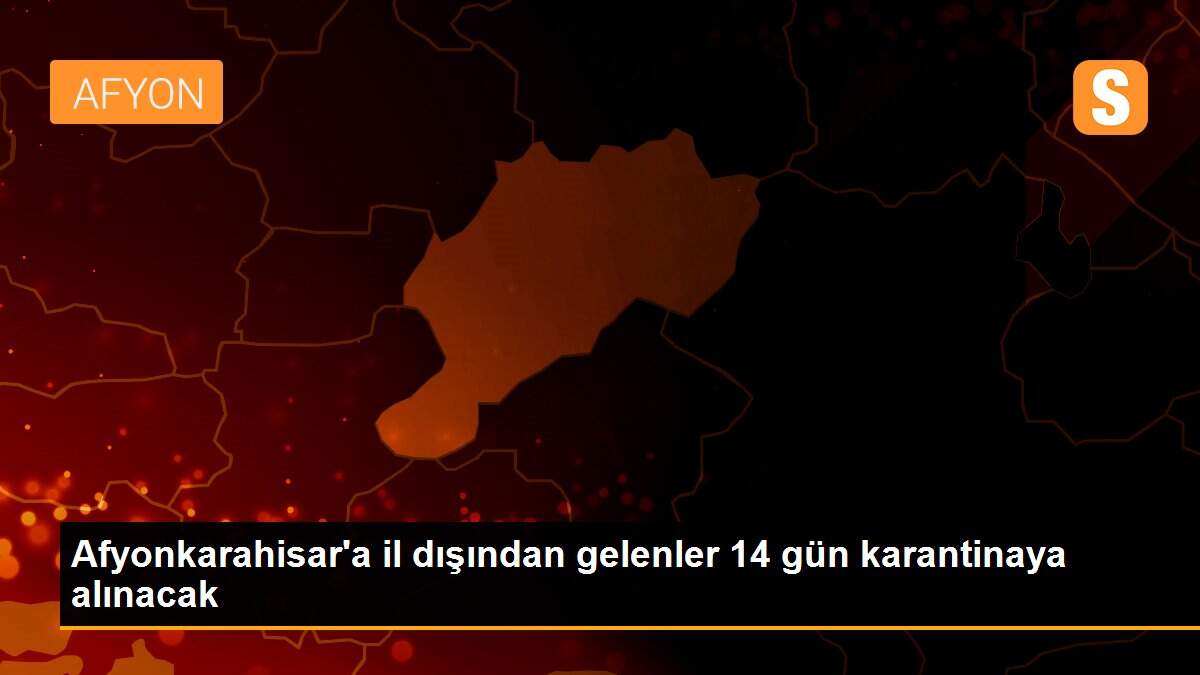 Afyonkarahisar\'a il dışından gelenler 14 gün karantinaya alınacak