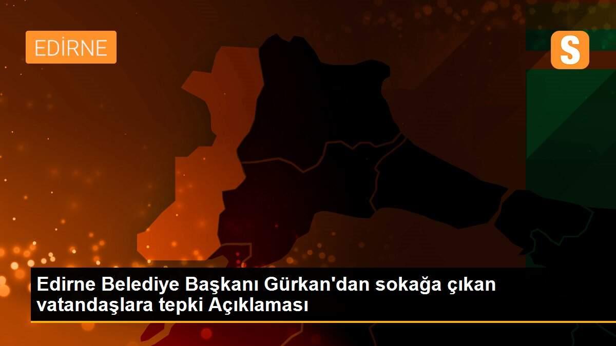 Edirne Belediye Başkanı Gürkan\'dan sokağa çıkan vatandaşlara tepki Açıklaması