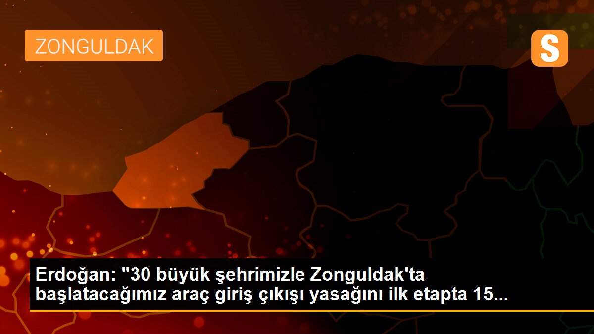 Erdoğan: "30 büyük şehrimizle Zonguldak\'ta başlatacağımız araç giriş çıkışı yasağını ilk etapta 15...